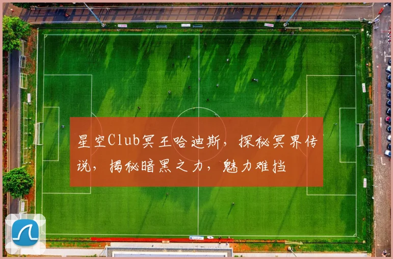 星空Club冥王哈迪斯，探秘冥界传说，揭秘暗黑之力，魅力难挡
