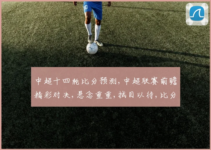 中超十四轮比分预测,中超联赛前瞻精彩对决,悬念重重,拭目以待,比分几何