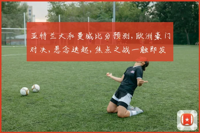 亚特兰大和曼城比分预测,欧洲豪门对决,悬念迭起,焦点之战一触即发,谁将笑到最后