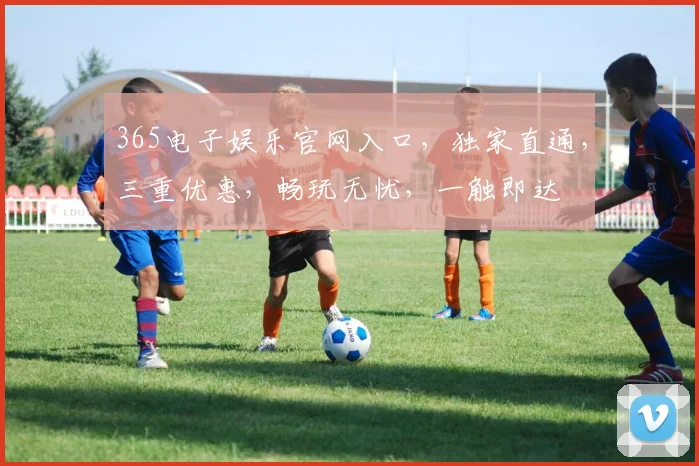 365电子娱乐官网入口，独家直通，三重优惠，畅玩无忧，一触即达