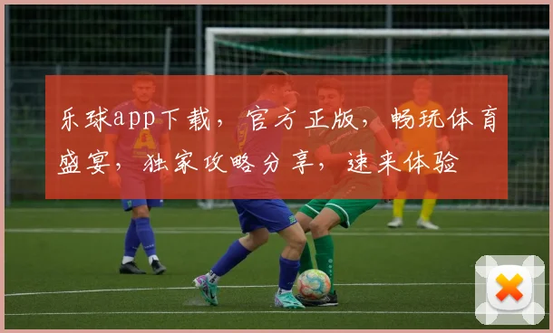 乐球app下载，官方正版，畅玩体育盛宴，独家攻略分享，速来体验