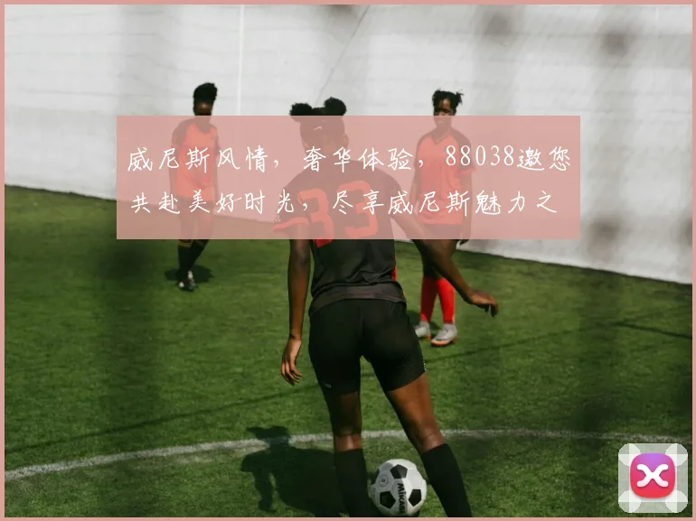 威尼斯风情，奢华体验，88038邀您共赴美好时光，尽享威尼斯魅力之旅，体验非凡。