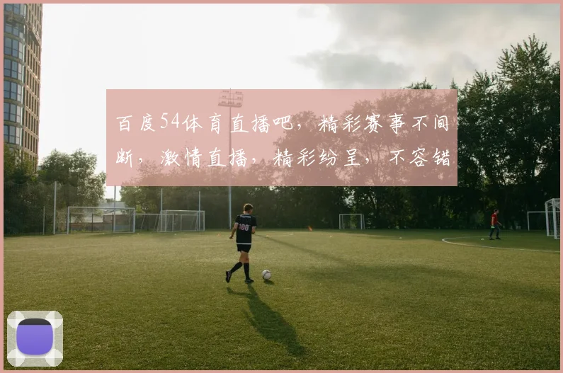 百度54体育直播吧，精彩赛事不间断，激情直播，精彩纷呈，不容错过