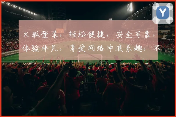 火狐登录，轻松便捷，安全可靠，体验非凡，享受网络冲浪乐趣，不容错过