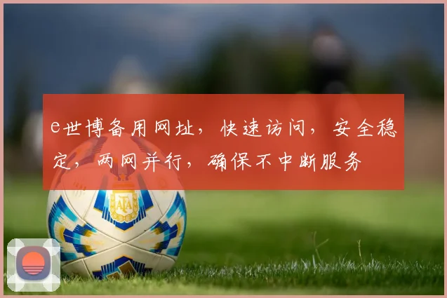 e世博备用网址，快速访问，安全稳定，两网并行，确保不中断服务