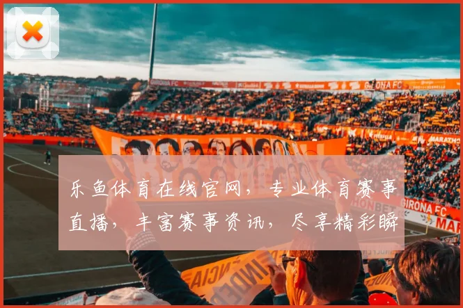 乐鱼体育在线官网，专业体育赛事直播，丰富赛事资讯，尽享精彩瞬间，一网打尽