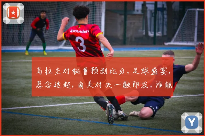 乌拉圭对秘鲁预测比分,足球盛宴,悬念迭起,南美对决一触即发,谁能笑到最后
