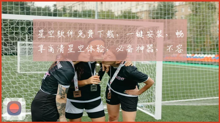 星空软件免费下载，一键安装，畅享高清星空体验，必备神器，不容错过，惊喜不断