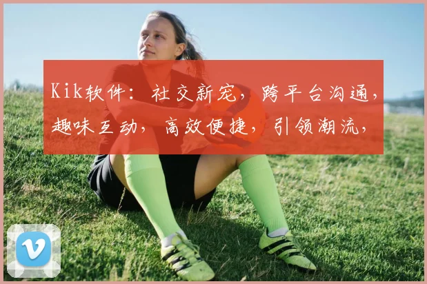 Kik软件：社交新宠，跨平台沟通，趣味互动，高效便捷，引领潮流，体验非凡