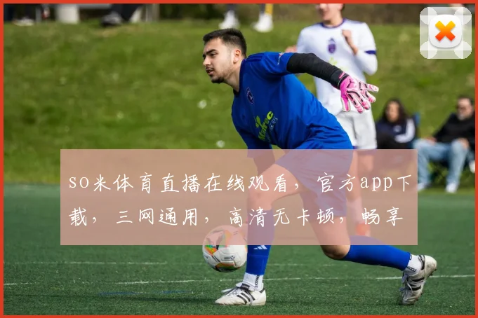 so米体育直播在线观看，官方app下载，三网通用，高清无卡顿，畅享体育盛宴，一触即达