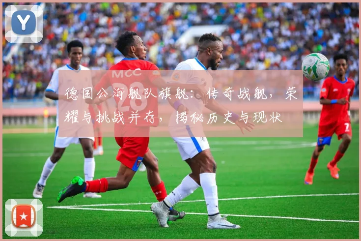 德国公海舰队旗舰：传奇战舰，荣耀与挑战并存，揭秘历史与现状