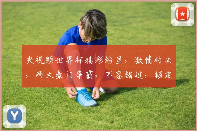 央视频世界杯精彩纷呈，激情对决，两大豪门争霸，不容错过，锁定直播，共赏足球盛宴