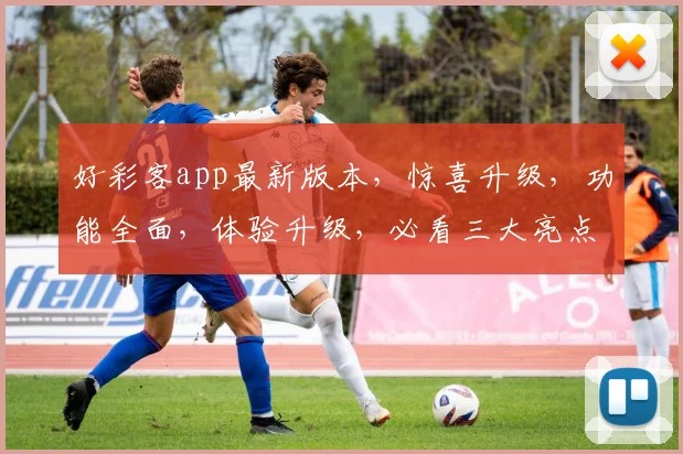 好彩客app最新版本，惊喜升级，功能全面，体验升级，必看三大亮点，不容错过