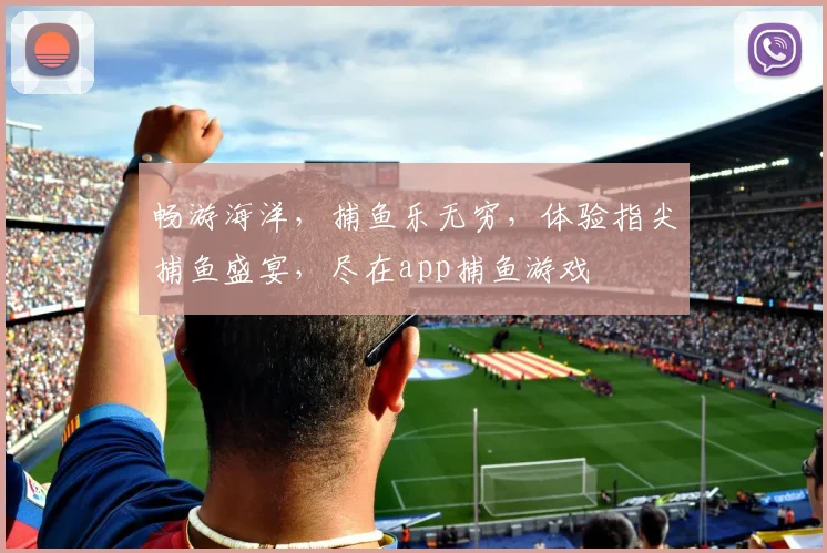 畅游海洋，捕鱼乐无穷，体验指尖捕鱼盛宴，尽在app捕鱼游戏