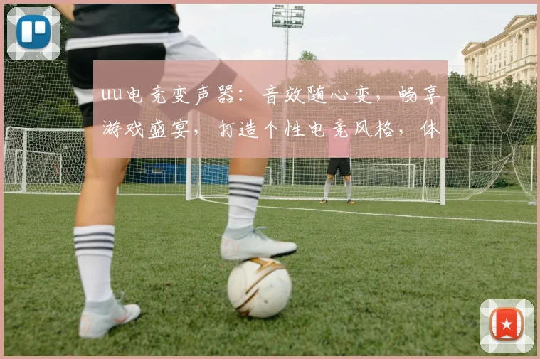 uu电竞变声器：音效随心变，畅享游戏盛宴，打造个性电竞风格，体验独特魅力，三重音效，尽在其中