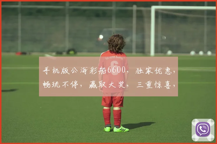 手机版公海彩船6600，独家优惠，畅玩不停，赢取大奖，三重惊喜，不容错过