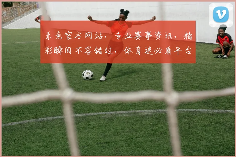 乐竞官方网站，专业赛事资讯，精彩瞬间不容错过，体育迷必看平台，尽享竞技乐趣