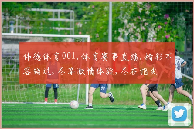 伟德体育001,体育赛事直播,精彩不容错过,尽享激情体验,尽在指尖