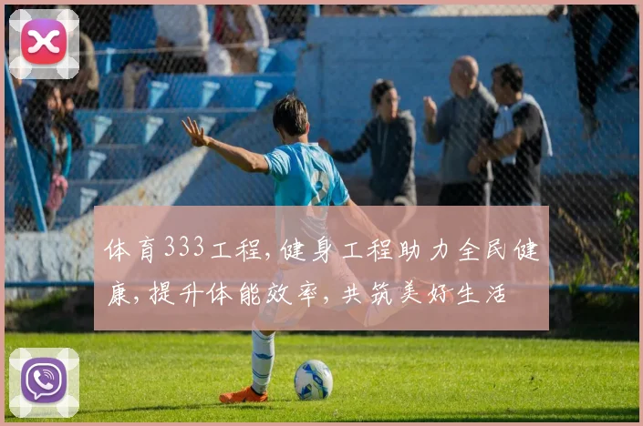 体育333工程,健身工程助力全民健康,提升体能效率,共筑美好生活